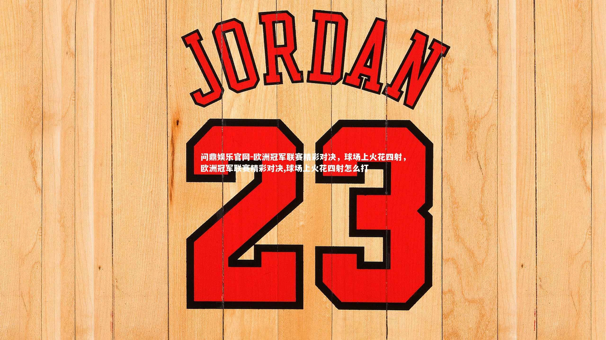 问鼎娱乐官网-欧洲冠军联赛精彩对决，球场上火花四射，欧洲冠军联赛精彩对决,球场上火花四射怎么打