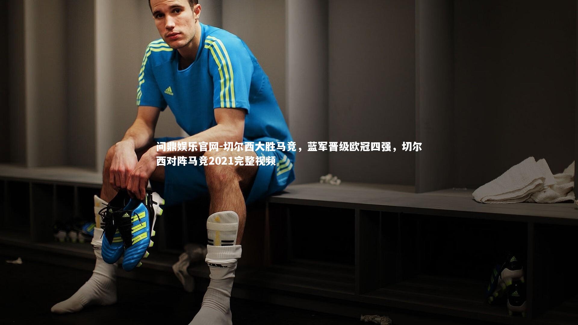 切尔西大胜马竞，蓝军晋级欧冠四强，切尔西对阵马竞2021完整视频