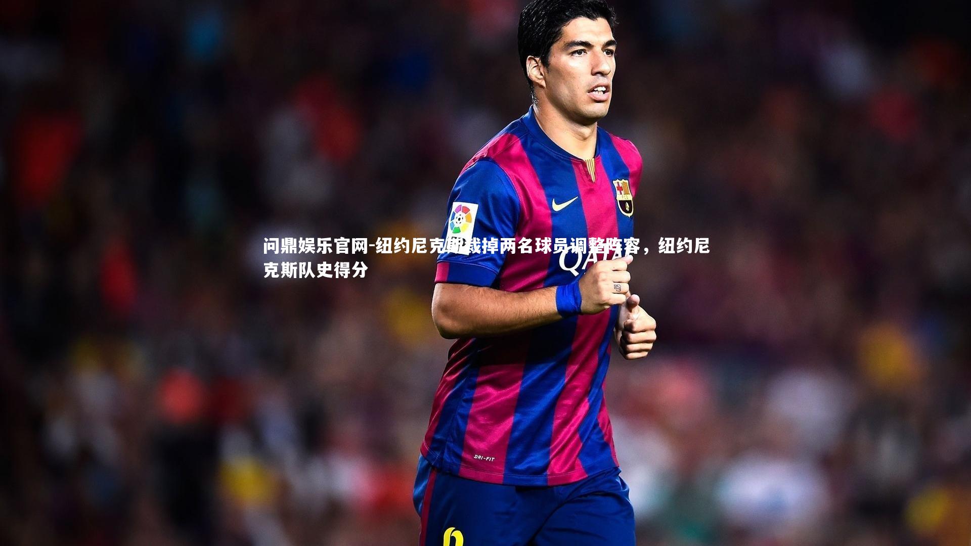 问鼎娱乐官网-纽约尼克斯裁掉两名球员调整阵容，纽约尼克斯队史得分