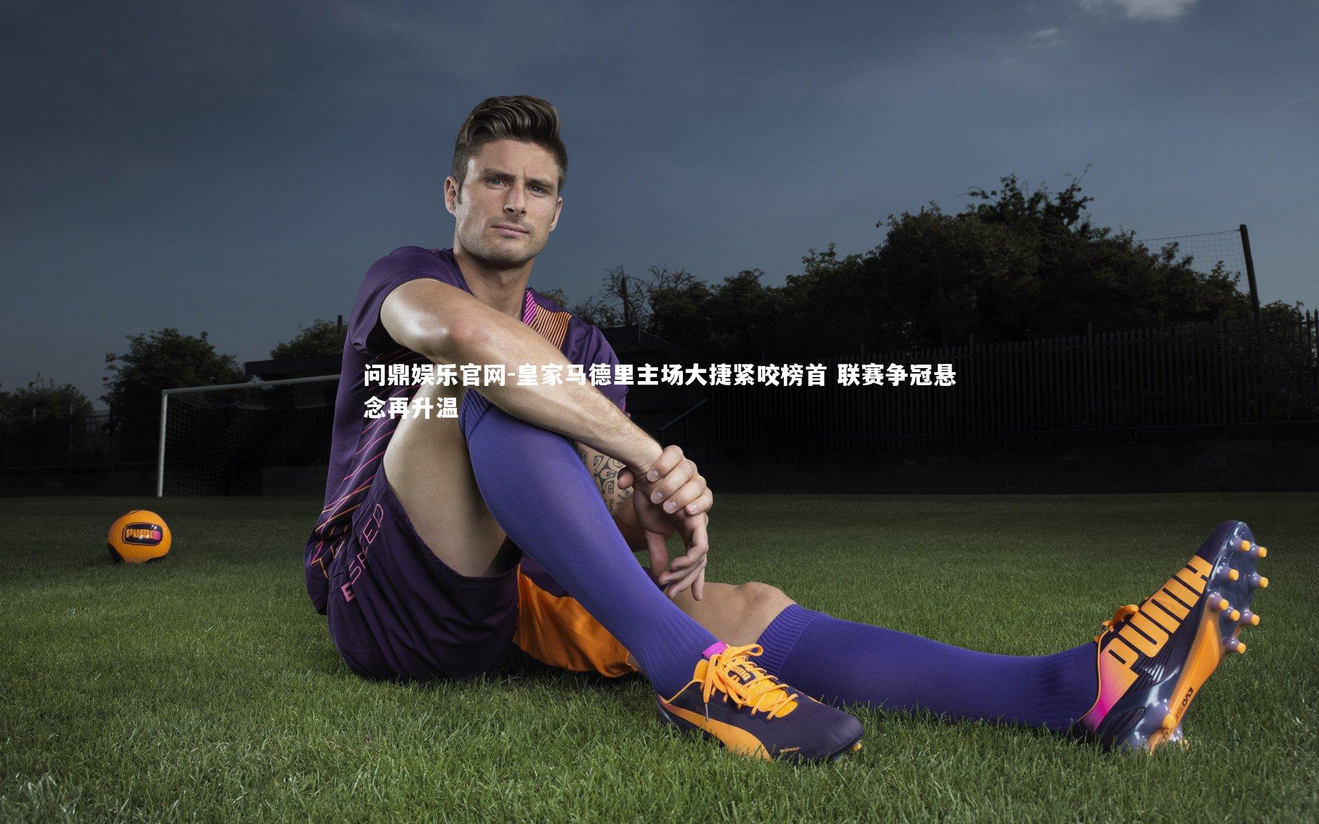 问鼎娱乐官网-皇家马德里主场大捷紧咬榜首 联赛争冠悬念再升温