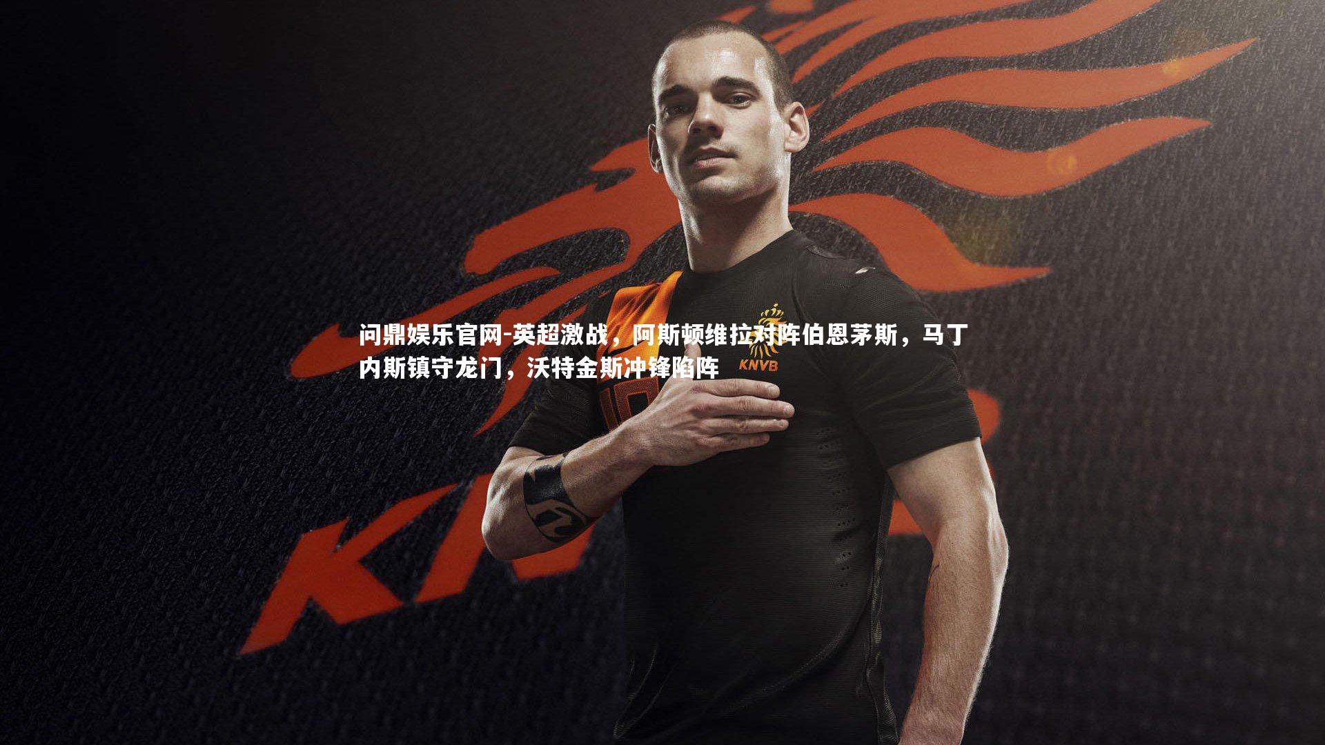 英超激战,阿斯顿维拉对阵伯恩茅斯,马丁内斯镇守龙门,沃特金斯冲锋陷阵